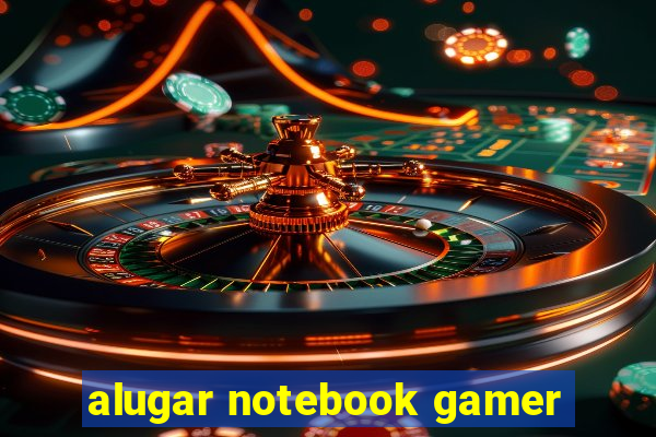 alugar notebook gamer